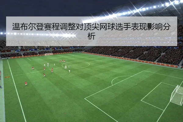 温布尔登赛程调整对顶尖网球选手表现影响分析